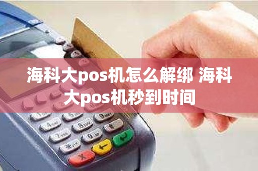 海科大pos机怎么解绑 海科大pos机秒到时间