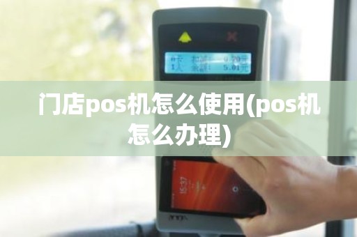 门店pos机怎么使用(pos机怎么办理)