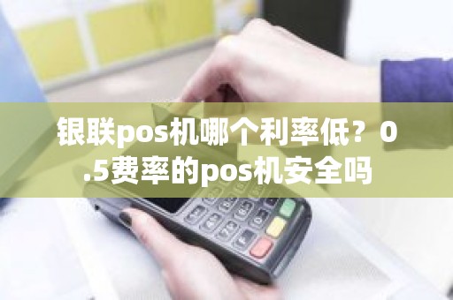 银联pos机哪个利率低？0.5费率的pos机安全吗