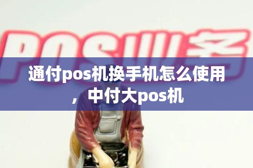 通付pos机换手机怎么使用，中付大pos机