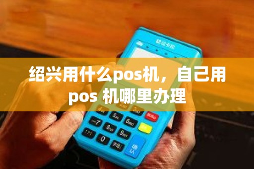 绍兴用什么pos机，自己用pos 机哪里办理