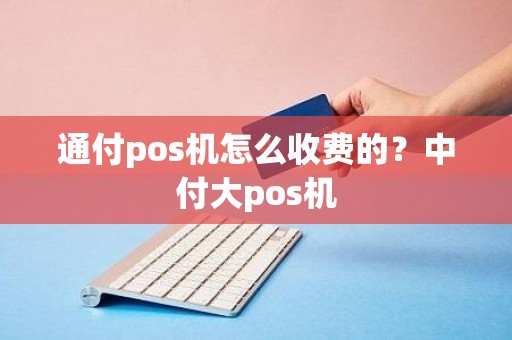 通付pos机怎么收费的？中付大pos机