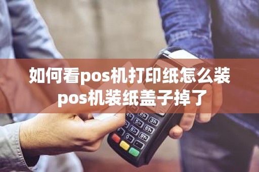 如何看pos机打印纸怎么装 pos机装纸盖子掉了