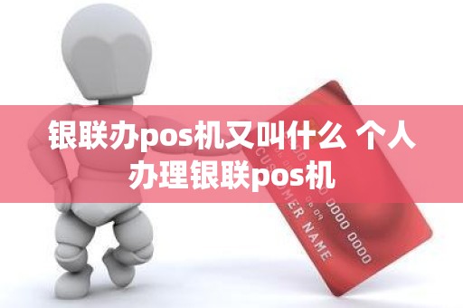 银联办pos机又叫什么 个人办理银联pos机