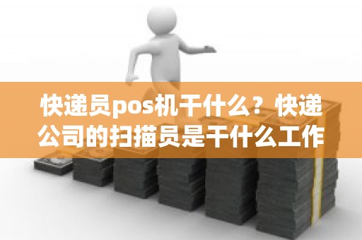 快递员pos机干什么？快递公司的扫描员是干什么工作