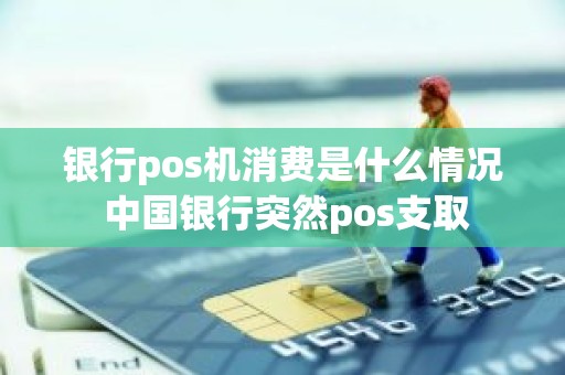 银行pos机消费是什么情况 中国银行突然pos支取 银行pos机消费是什么情况 中国银行突然pos支取