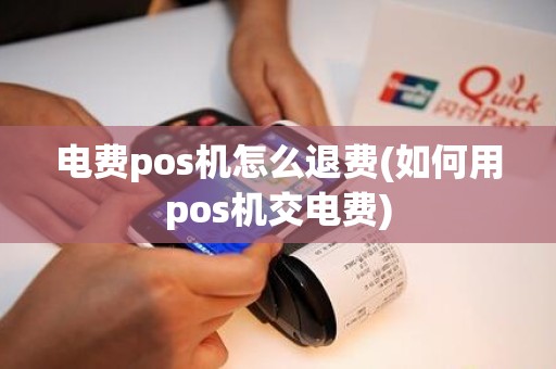 电费pos机怎么退费(如何用pos机交电费) 电费pos机怎么退费(如何用pos机交电费)