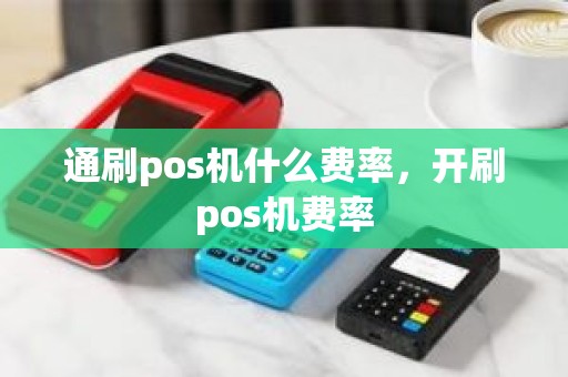 通刷pos机什么费率,开刷pos机费率 通刷pos机什么费率,开刷pos机费率