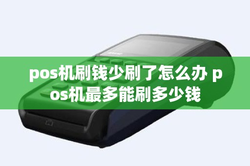 pos机刷钱少刷了怎么办 pos机最多能刷多少钱