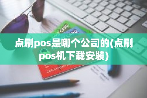 点刷pos是哪个公司的(点刷pos机下载安装)