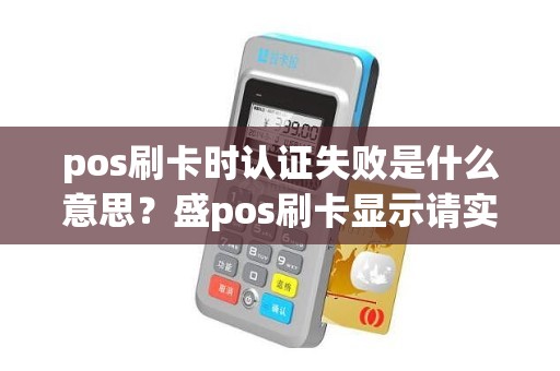 pos刷卡时认证失败是什么意思？盛pos刷卡显示请实名认证