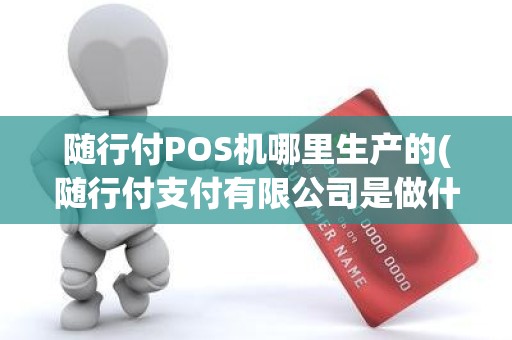 随行付POS机哪里生产的(随行付支付有限公司是做什么的)