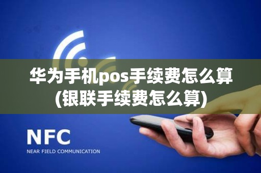 华为手机pos手续费怎么算(银联手续费怎么算)
