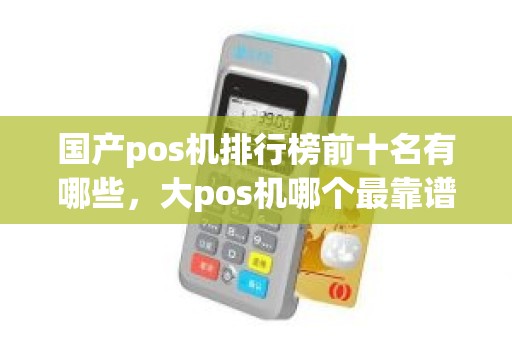 国产pos机排行榜前十名有哪些，大pos机哪个最靠谱