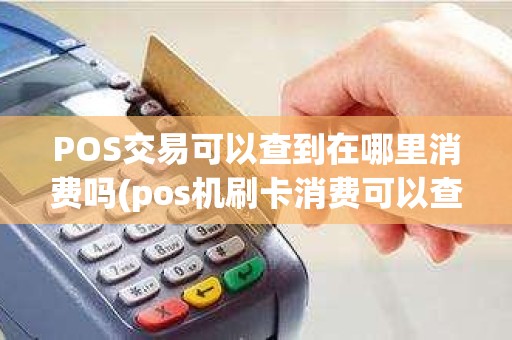 POS交易可以查到在哪里消费吗(pos机刷卡消费可以查询消费地址吗) POS交易可以查到在哪里消费吗(pos机刷卡消费可以查询消费地址吗)