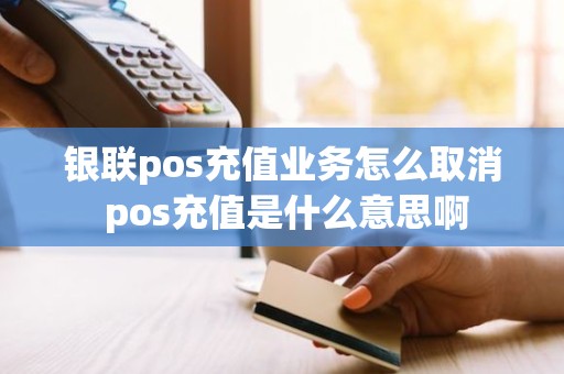 银联pos充值业务怎么取消 pos充值是什么意思啊