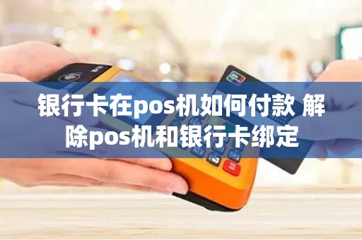 银行卡在pos机如何付款 解除pos机和银行卡绑定