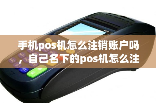 手机pos机怎么注销账户吗，自己名下的pos机怎么注销