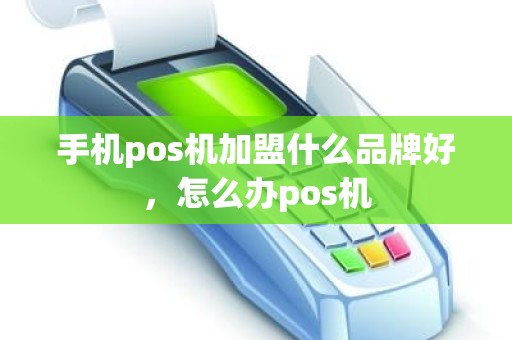 手机pos机加盟什么品牌好，怎么办pos机
