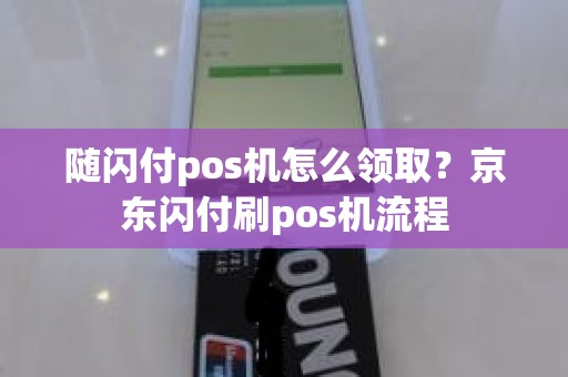 随闪付pos机怎么领取?京东闪付刷pos机流程 随闪付pos机怎么领取?京东闪付刷pos机流程