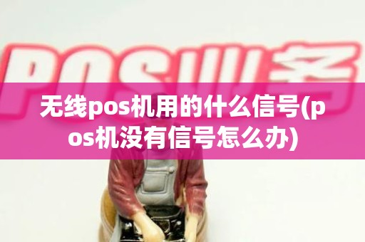 无线pos机用的什么信号(pos机没有信号怎么办)
