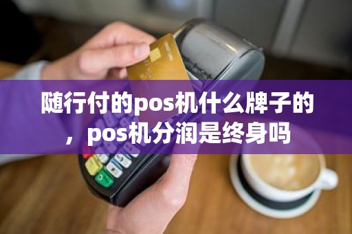 随行付的pos机什么牌子的，pos机分润是终身吗