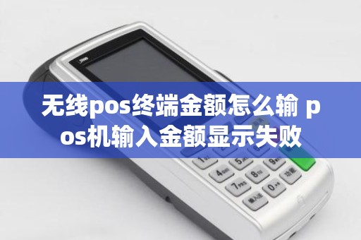 无线pos终端金额怎么输 pos机输入金额显示失败