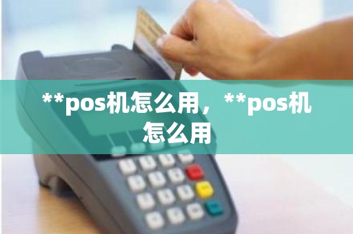 **pos机怎么用，**pos机怎么用