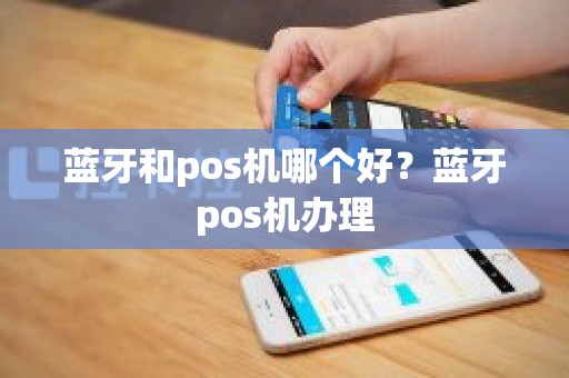 蓝牙和pos机哪个好？蓝牙pos机办理