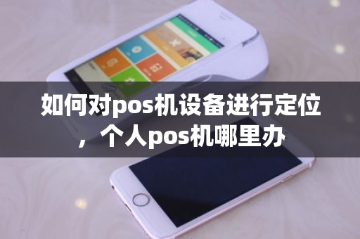 如何对pos机设备进行定位，个人pos机哪里办