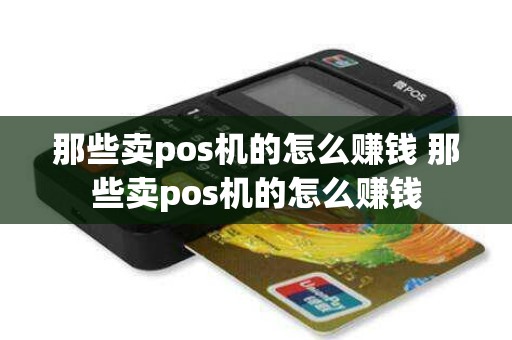 那些卖pos机的怎么赚钱 那些卖pos机的怎么赚钱