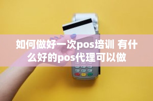 如何做好一次pos培训 有什么好的pos代理可以做