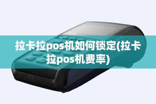 拉卡拉pos机如何锁定(拉卡拉pos机费率) 拉卡拉pos机如何锁定(拉卡拉pos机费率)