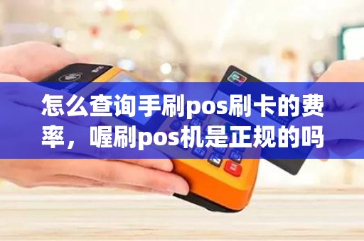 怎么查询手刷pos刷卡的费率,喔刷pos机是正规的吗 怎么查询手刷pos刷卡的费率,喔刷pos机是正规的吗