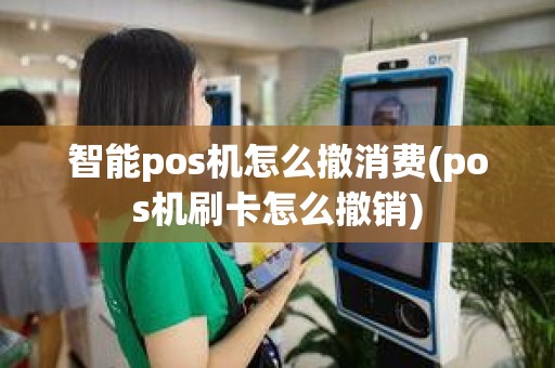 智能pos机怎么撤消费(pos机刷卡怎么撤销)