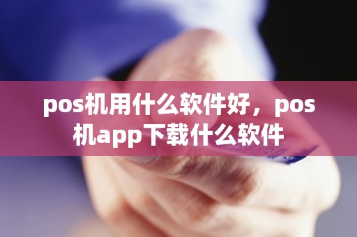 pos机用什么软件好，pos机app下载什么软件