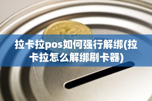 拉卡拉pos如何强行解绑(拉卡拉怎么解绑刷卡器)