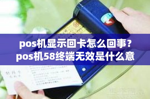 pos机显示回卡怎么回事？pos机58终端无效是什么意思