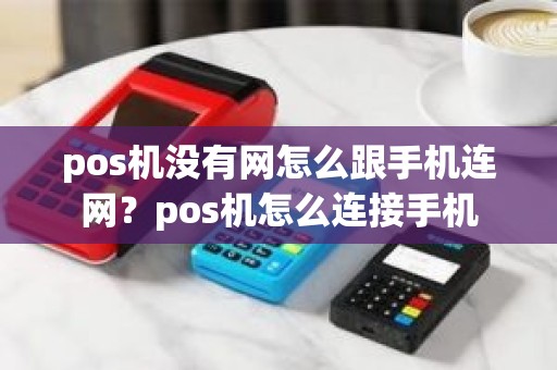pos机没有网怎么跟手机连网？pos机怎么连接手机