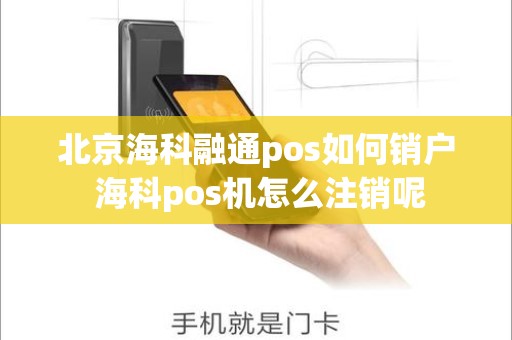 北京海科融通pos如何销户 海科pos机怎么注销呢 北京海科融通pos如何销户 海科pos机怎么注销呢