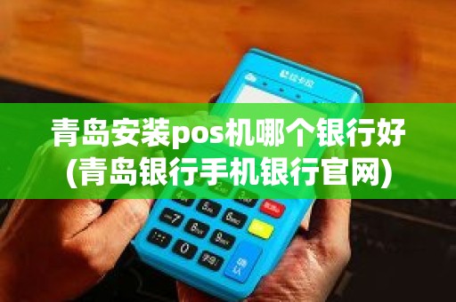青岛安装pos机哪个银行好(青岛银行手机银行官网)