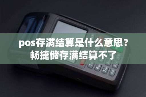 pos存满结算是什么意思？畅捷储存满结算不了