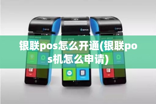银联pos怎么开通(银联pos机怎么申请)
