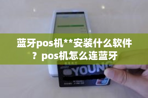 蓝牙pos机**安装什么软件？pos机怎么连蓝牙