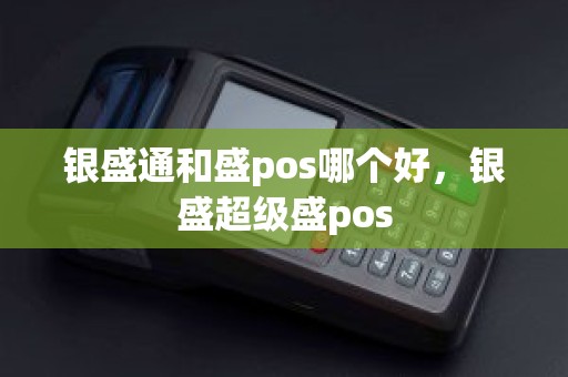 银盛通和盛pos哪个好，银盛超级盛pos