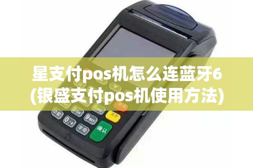 星支付pos机怎么连蓝牙6(银盛支付pos机使用方法)