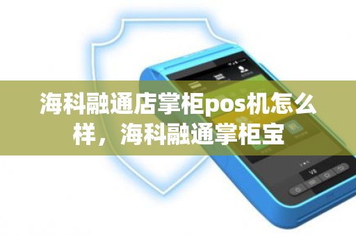 海科融通店掌柜pos机怎么样，海科融通掌柜宝