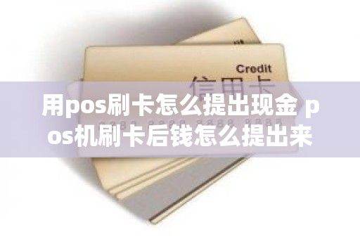 用pos刷卡怎么提出现金 pos机刷卡后钱怎么提出来