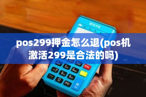 pos299押金怎么退(pos机激活299是合法的吗)