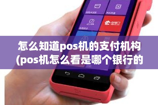 怎么知道pos机的支付机构(pos机怎么看是哪个银行的)